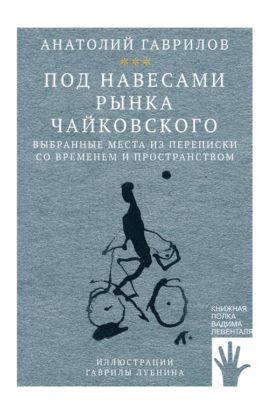 Анатолий Гаврилов. Под навесами рынка Чайковского. Выбранные места из переписки со временем и пространством