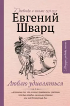 Евгений Шварц. Люблю удивляться: дневник и письма 1938–1957 годов