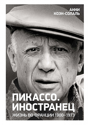 Анни Коэн-Солаль. Пикассо. Иностранец. Жизнь во Франции, 1900–1973