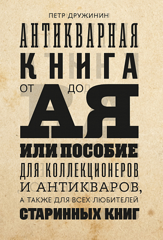 Петр Дружинин. Антикварная книга от А до Я, или Пособие для коллекционеров и антикваров, а также для всех любителей старинных книг Петр Дружинин. Антикварная книга от А до Я, или Пособие для коллекционеров и антикваров, а также для всех любителей старинных книг