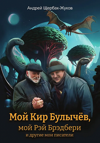 Андрей Щербак-Жуков. Мой Кир Булычёв, мой Рэй Брэдбери и другие мои писатели… Сборник эссе и статей