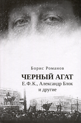 Борис Романов. Черный агат. Е. Ф. К., Александр Блок и другие. Повествование в комментариях и письмах